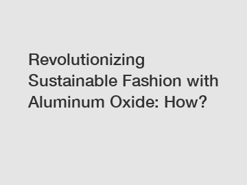 Revolutionizing Sustainable Fashion with Aluminum Oxide: How?