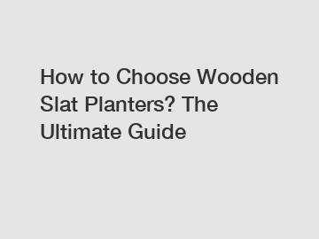 How to Choose Wooden Slat Planters? The Ultimate Guide