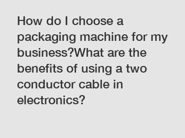 How do I choose a packaging machine for my business?What are the benefits of using a two conductor cable in electronics?