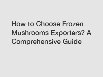 How to Choose Frozen Mushrooms Exporters? A Comprehensive Guide