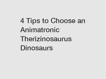 4 Tips to Choose an Animatronic Therizinosaurus Dinosaurs