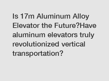 Is 17m Aluminum Alloy Elevator the Future?Have aluminum elevators truly revolutionized vertical transportation?
