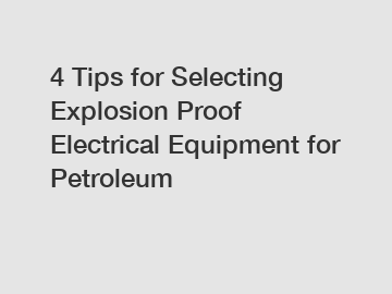 4 Tips for Selecting Explosion Proof Electrical Equipment for Petroleum