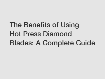 The Benefits of Using Hot Press Diamond Blades: A Complete Guide