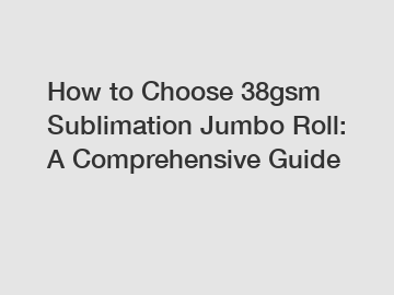 How to Choose 38gsm Sublimation Jumbo Roll: A Comprehensive Guide