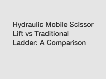 Hydraulic Mobile Scissor Lift vs Traditional Ladder: A Comparison
