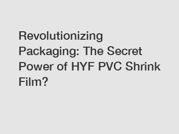 Revolutionizing Packaging: The Secret Power of HYF PVC Shrink Film?
