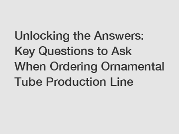 Unlocking the Answers: Key Questions to Ask When Ordering Ornamental Tube Production Line