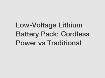 Low-Voltage Lithium Battery Pack: Cordless Power vs Traditional