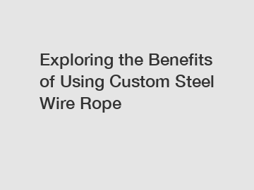Exploring the Benefits of Using Custom Steel Wire Rope