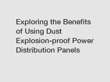 Exploring the Benefits of Using Dust Explosion-proof Power Distribution Panels