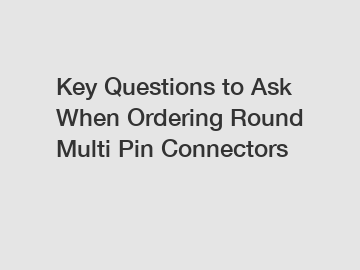 Key Questions to Ask When Ordering Round Multi Pin Connectors