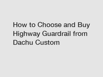 How to Choose and Buy Highway Guardrail from Dachu Custom