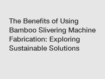 The Benefits of Using Bamboo Slivering Machine Fabrication: Exploring Sustainable Solutions