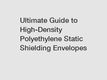 Ultimate Guide to High-Density Polyethylene Static Shielding Envelopes