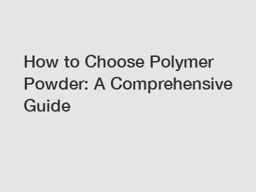 How to Choose Polymer Powder: A Comprehensive Guide