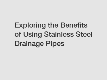 Exploring the Benefits of Using Stainless Steel Drainage Pipes