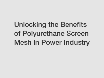 Unlocking the Benefits of Polyurethane Screen Mesh in Power Industry