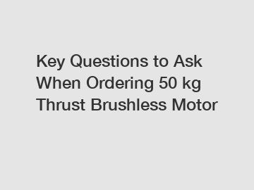 Key Questions to Ask When Ordering 50 kg Thrust Brushless Motor