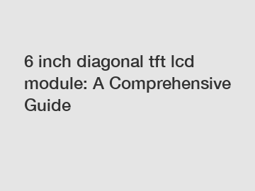 6 inch diagonal tft lcd module: A Comprehensive Guide