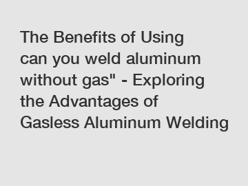 The Benefits of Using can you weld aluminum without gas" - Exploring the Advantages of Gasless Aluminum Welding