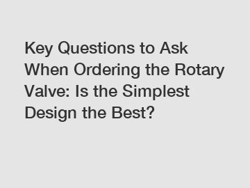 Key Questions to Ask When Ordering the Rotary Valve: Is the Simplest Design the Best?