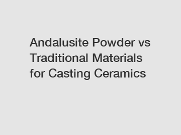 Andalusite Powder vs Traditional Materials for Casting Ceramics