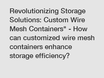 Revolutionizing Storage Solutions: Custom Wire Mesh Containers" - How can customized wire mesh containers enhance storage efficiency?