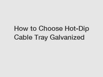 How to Choose Hot-Dip Cable Tray Galvanized