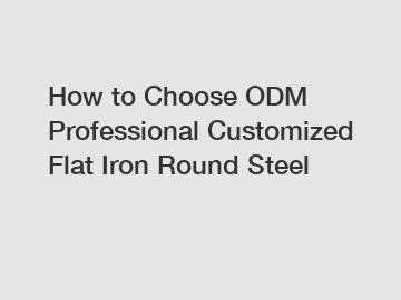 How to Choose ODM Professional Customized Flat Iron Round Steel