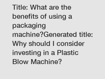 Title: What are the benefits of using a packaging machine?Generated title: Why should I consider investing in a Plastic Blow Machine?