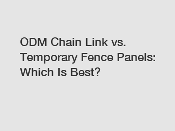 ODM Chain Link vs. Temporary Fence Panels: Which Is Best?
