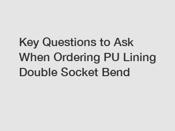 Key Questions to Ask When Ordering PU Lining Double Socket Bend