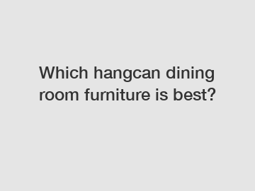 Which hangcan dining room furniture is best?