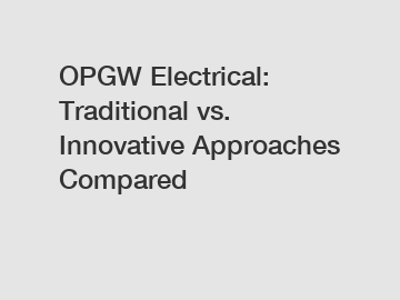 OPGW Electrical: Traditional vs. Innovative Approaches Compared