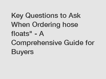 Key Questions to Ask When Ordering hose floats" - A Comprehensive Guide for Buyers