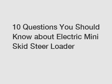 10 Questions You Should Know about Electric Mini Skid Steer Loader