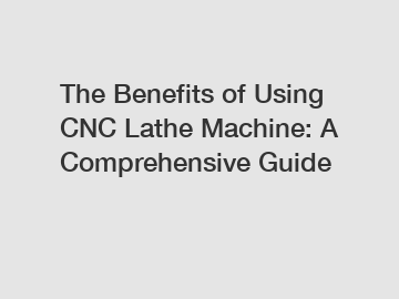 The Benefits of Using CNC Lathe Machine: A Comprehensive Guide