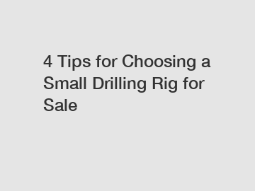 4 Tips for Choosing a Small Drilling Rig for Sale