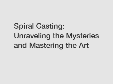 Spiral Casting: Unraveling the Mysteries and Mastering the Art