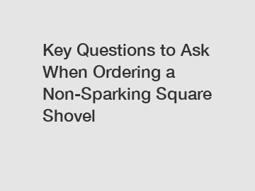 Key Questions to Ask When Ordering a Non-Sparking Square Shovel