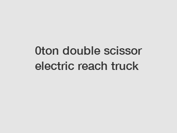 0ton double scissor electric reach truck