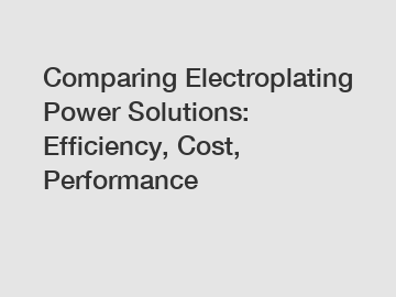 Comparing Electroplating Power Solutions: Efficiency, Cost, Performance