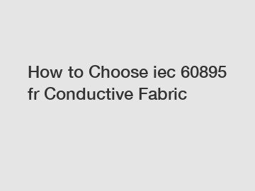 How to Choose iec 60895 fr Conductive Fabric