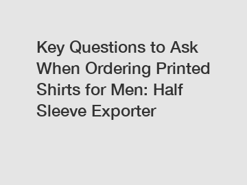 Key Questions to Ask When Ordering Printed Shirts for Men: Half Sleeve Exporter