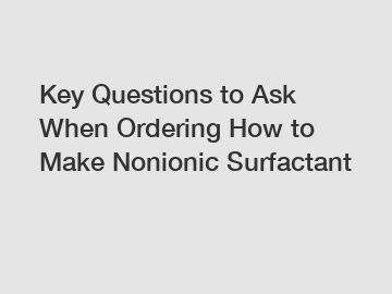 Key Questions to Ask When Ordering How to Make Nonionic Surfactant