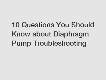 10 Questions You Should Know about Diaphragm Pump Troubleshooting