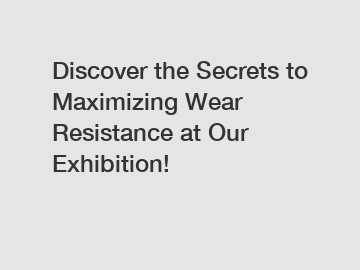 Discover the Secrets to Maximizing Wear Resistance at Our Exhibition!
