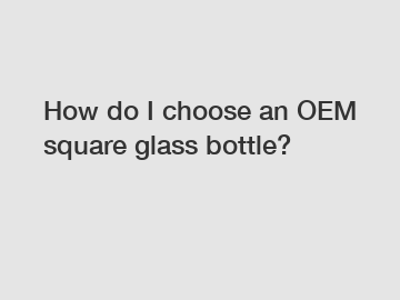 How do I choose an OEM square glass bottle?