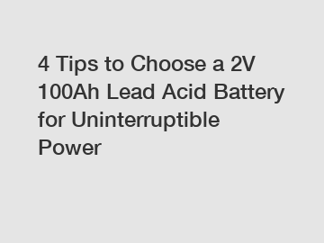 4 Tips to Choose a 2V 100Ah Lead Acid Battery for Uninterruptible Power